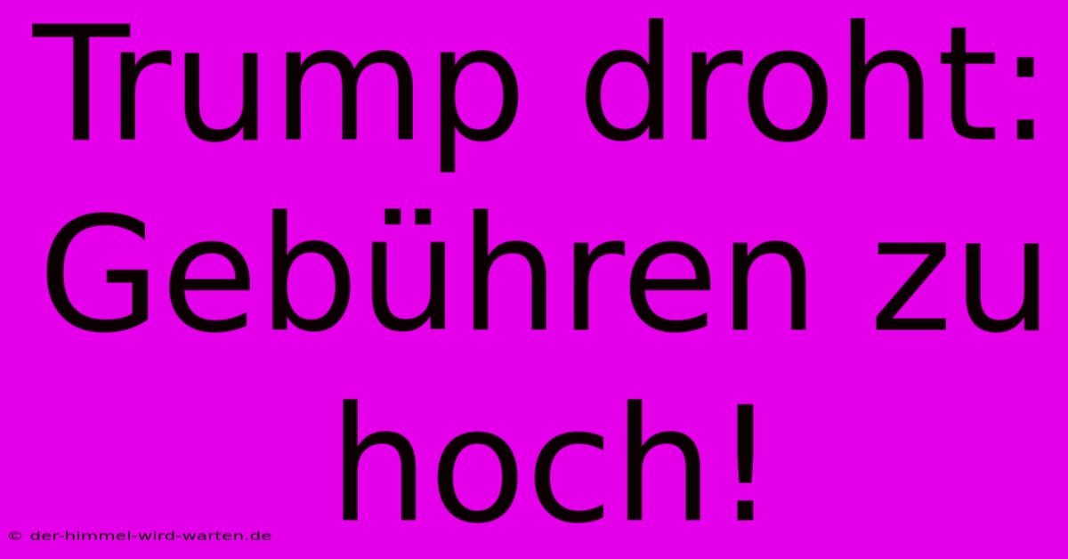 Trump Droht: Gebühren Zu Hoch!