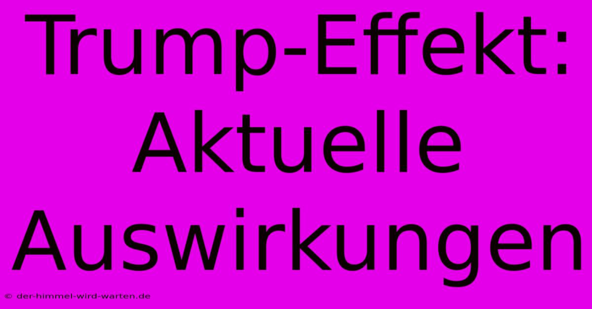 Trump-Effekt:  Aktuelle Auswirkungen