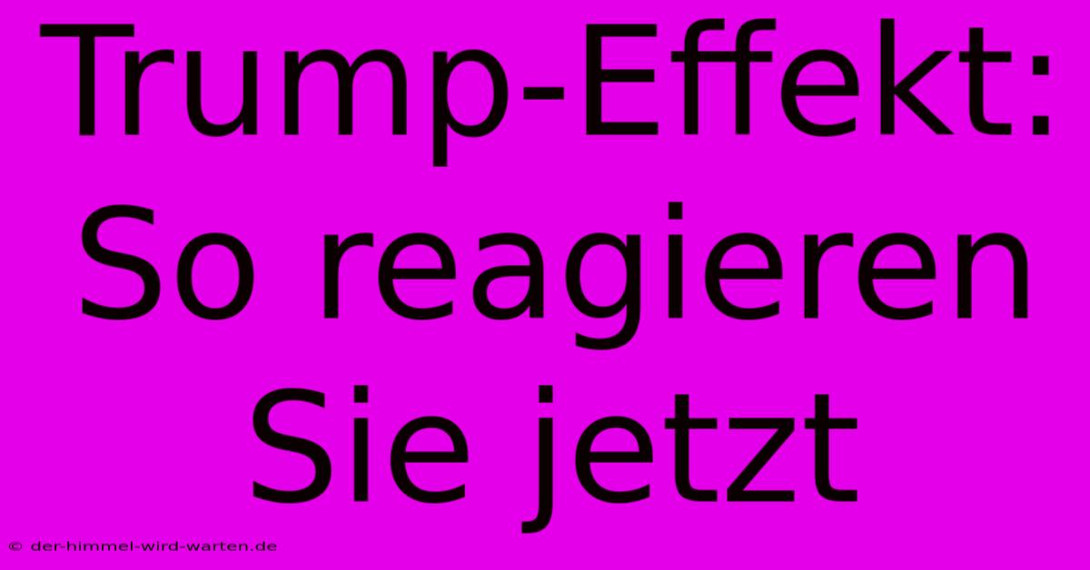 Trump-Effekt:  So Reagieren Sie Jetzt