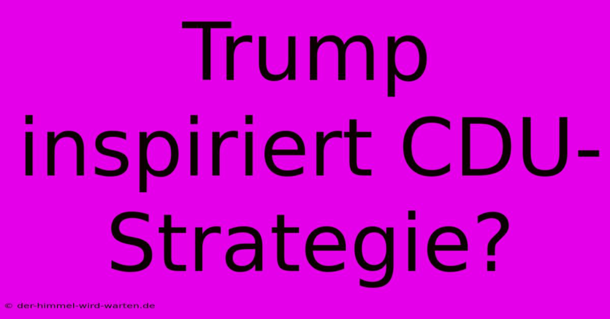 Trump Inspiriert CDU-Strategie?