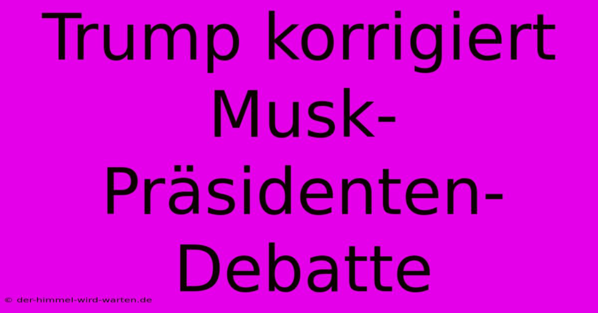 Trump Korrigiert Musk-Präsidenten-Debatte