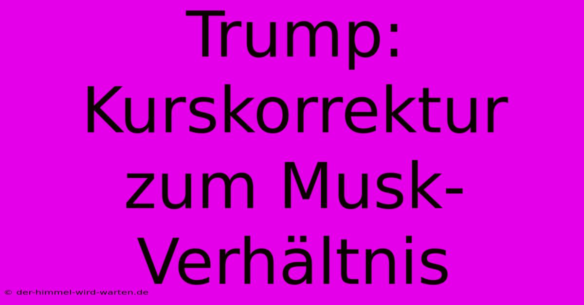 Trump:  Kurskorrektur Zum Musk-Verhältnis