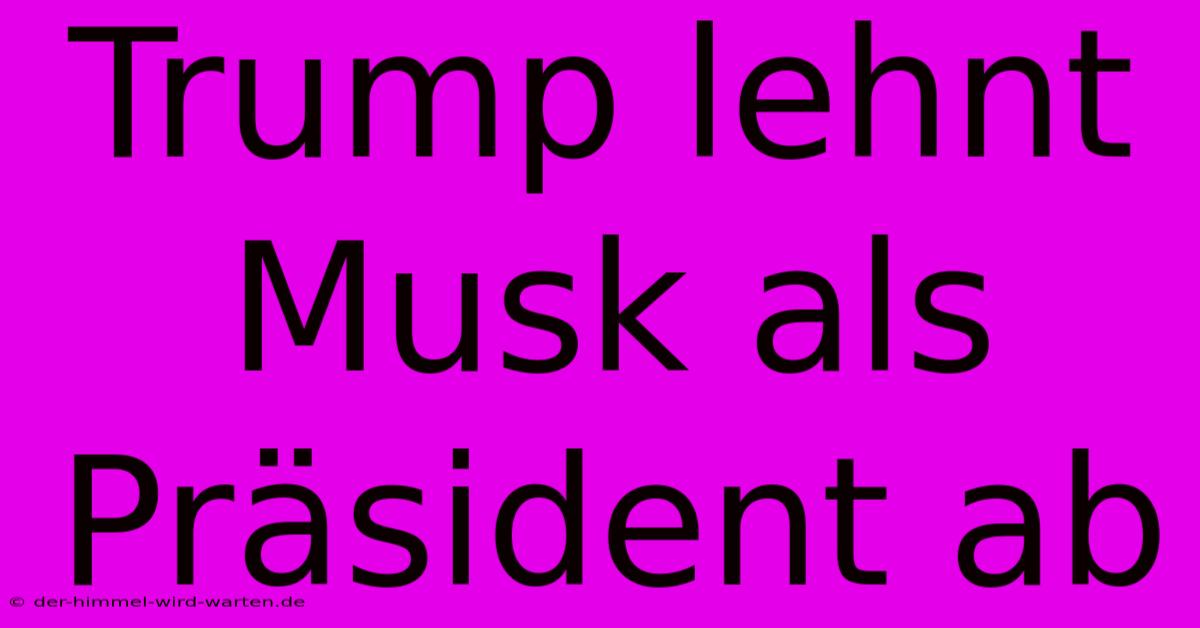 Trump Lehnt Musk Als Präsident Ab