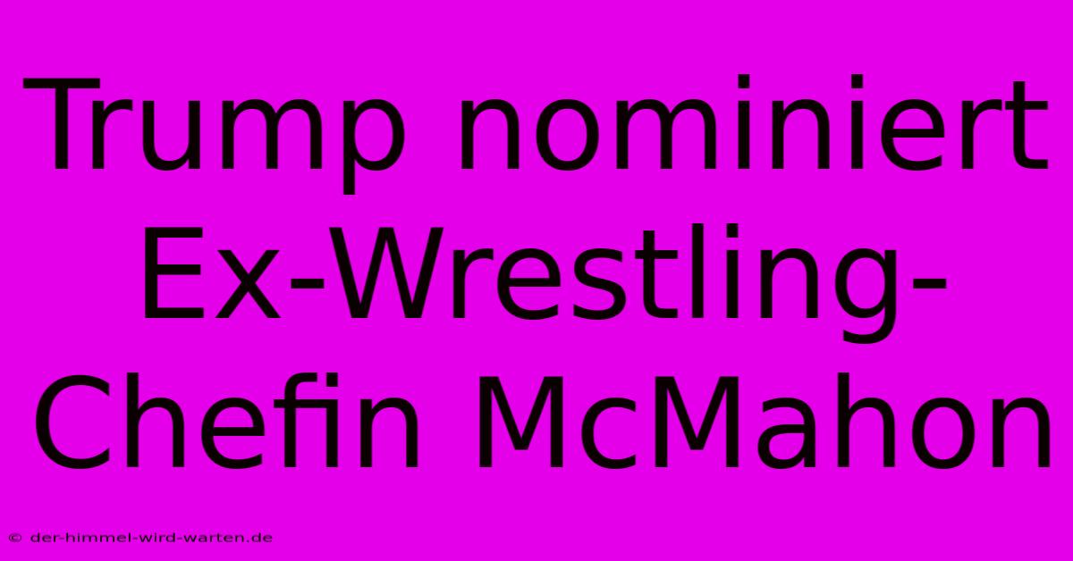 Trump Nominiert Ex-Wrestling-Chefin McMahon