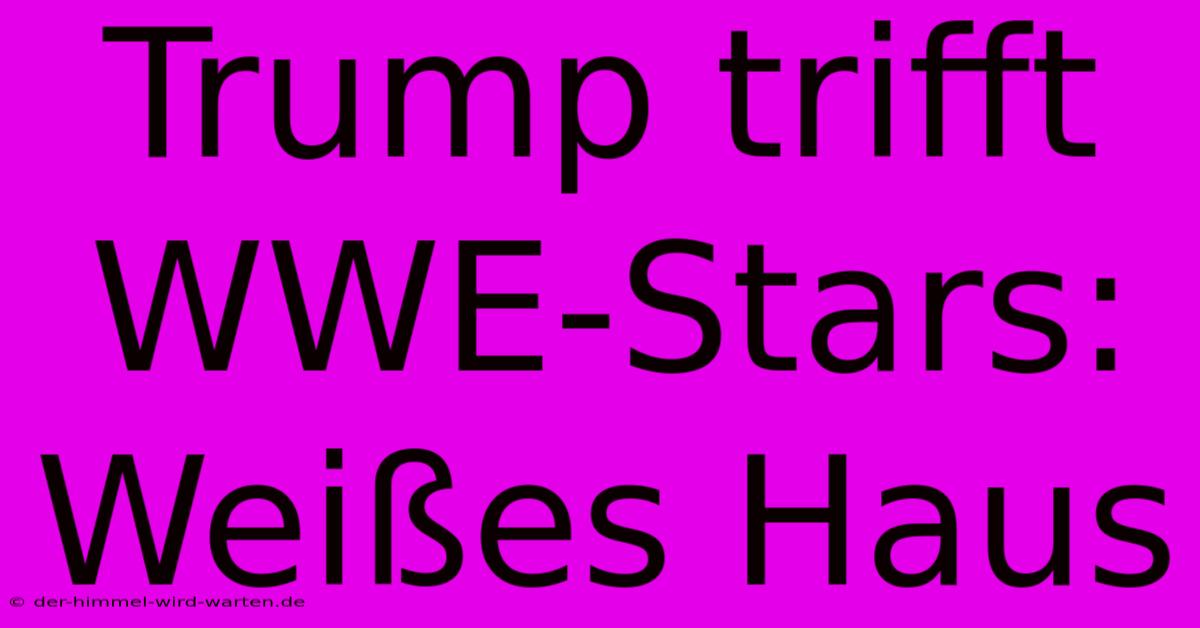 Trump Trifft WWE-Stars: Weißes Haus