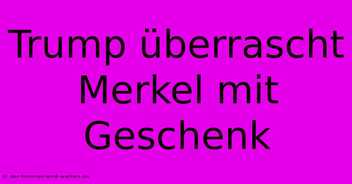 Trump Überrascht Merkel Mit Geschenk