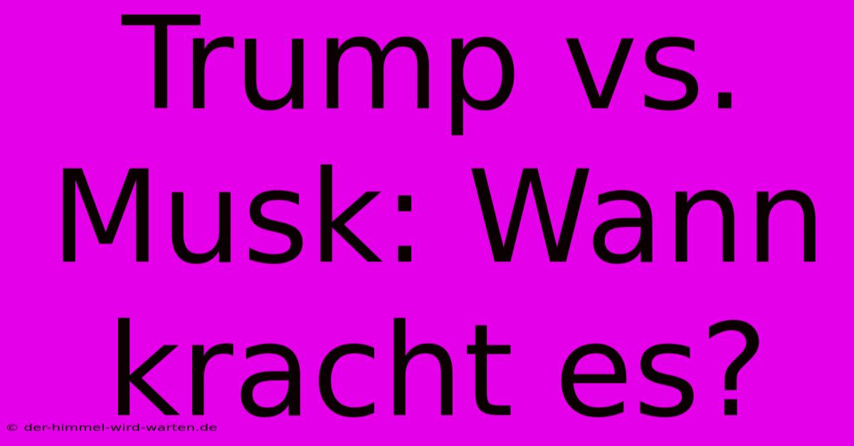 Trump Vs. Musk: Wann Kracht Es?