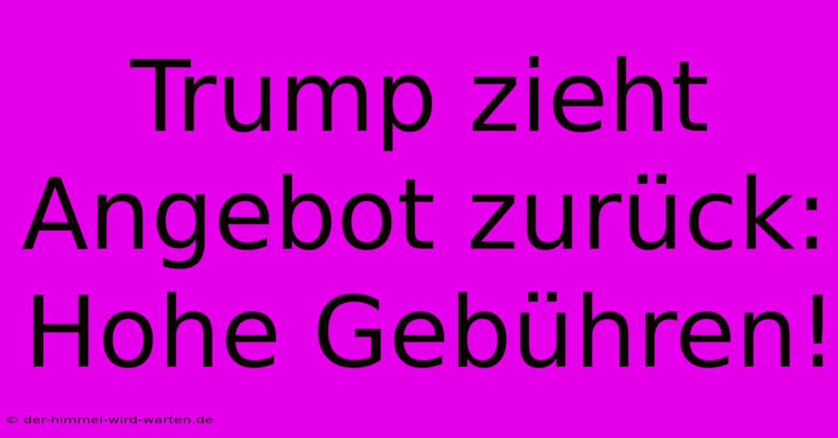 Trump Zieht Angebot Zurück: Hohe Gebühren!