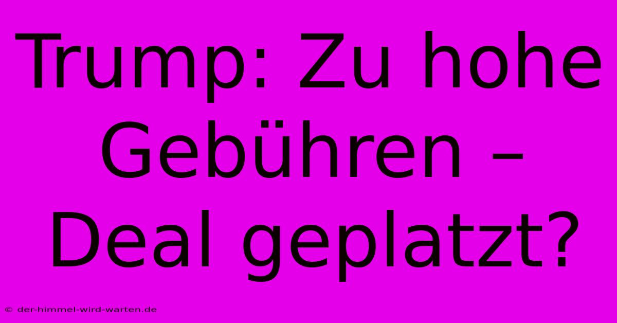 Trump: Zu Hohe Gebühren – Deal Geplatzt?