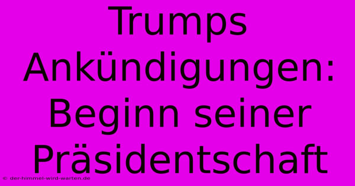 Trumps Ankündigungen: Beginn Seiner Präsidentschaft