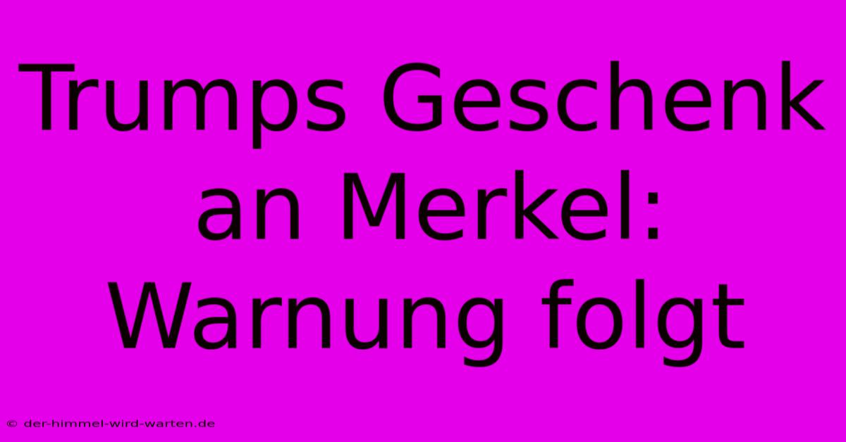 Trumps Geschenk An Merkel: Warnung Folgt