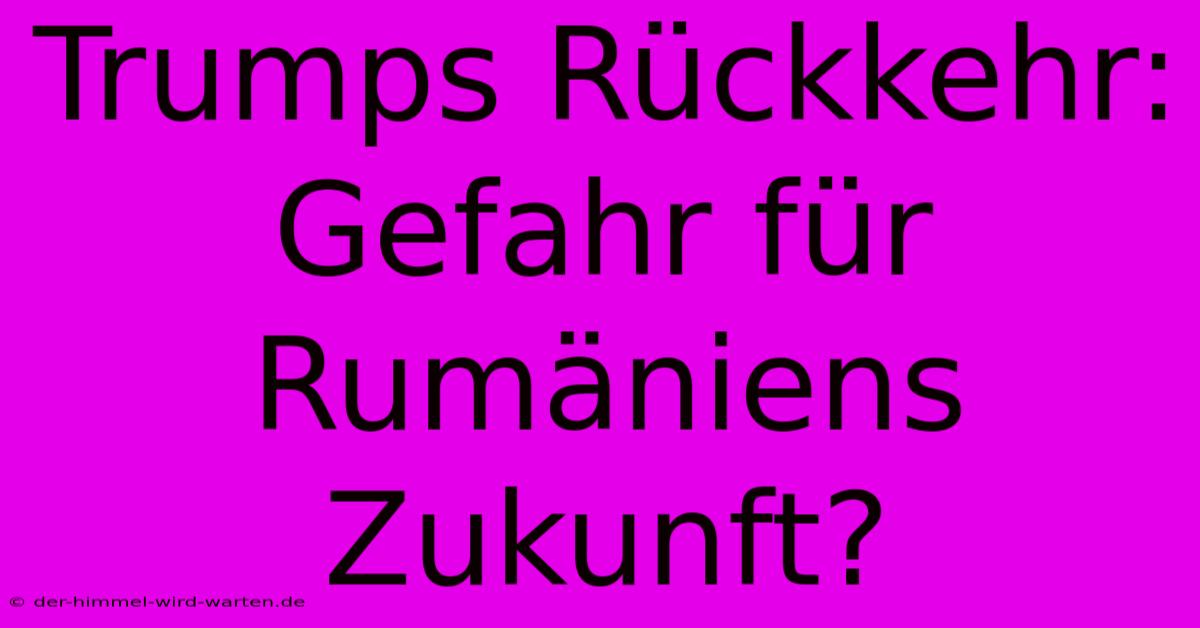 Trumps Rückkehr: Gefahr Für Rumäniens Zukunft?