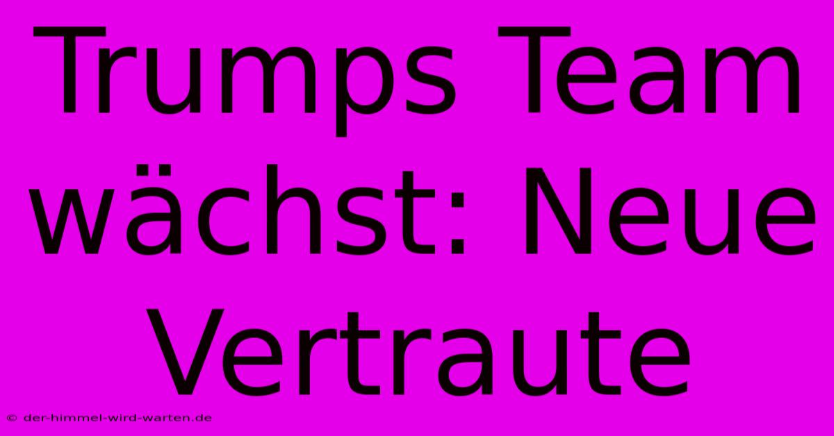 Trumps Team Wächst: Neue Vertraute