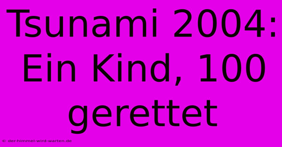 Tsunami 2004: Ein Kind, 100 Gerettet