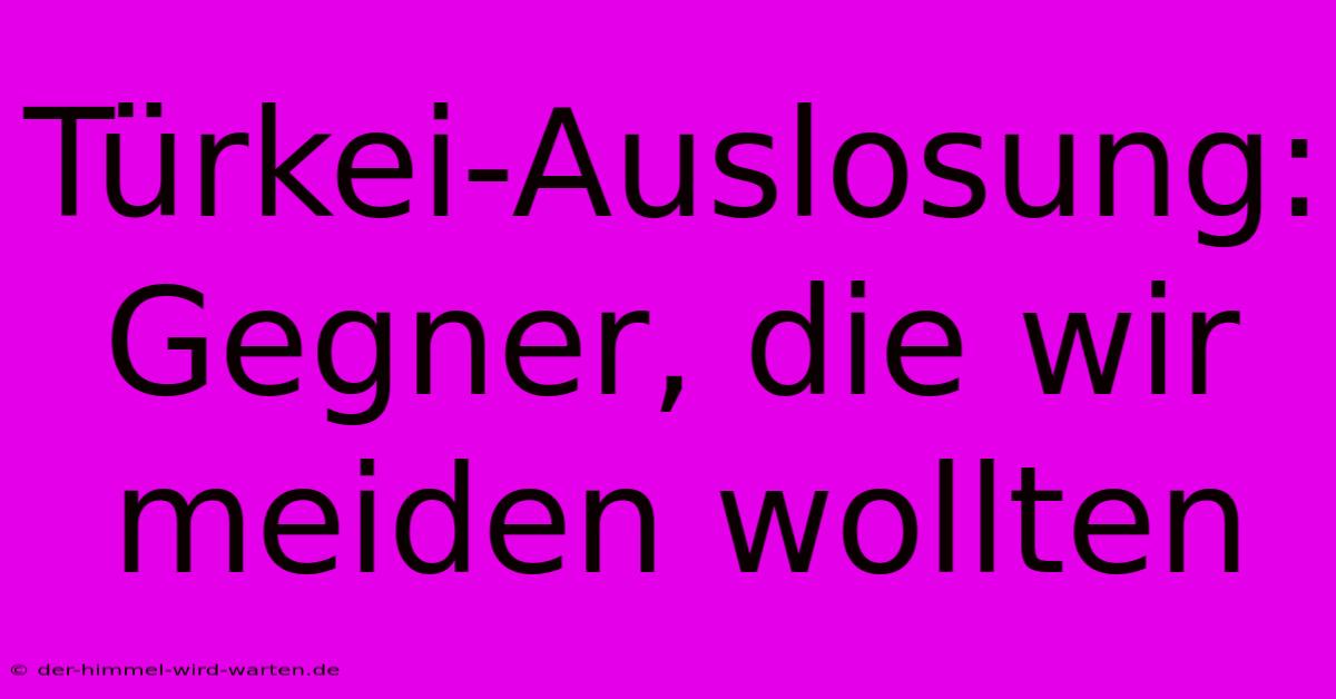 Türkei-Auslosung: Gegner, Die Wir Meiden Wollten