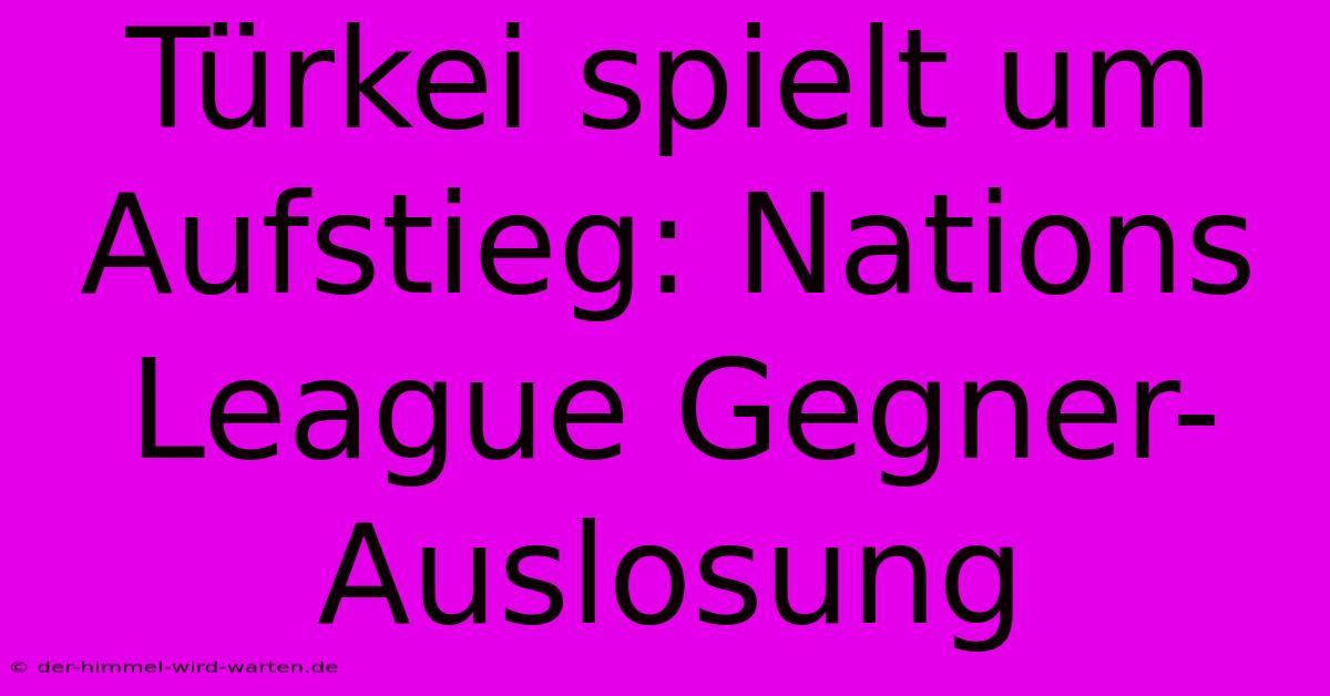 Türkei Spielt Um Aufstieg: Nations League Gegner-Auslosung