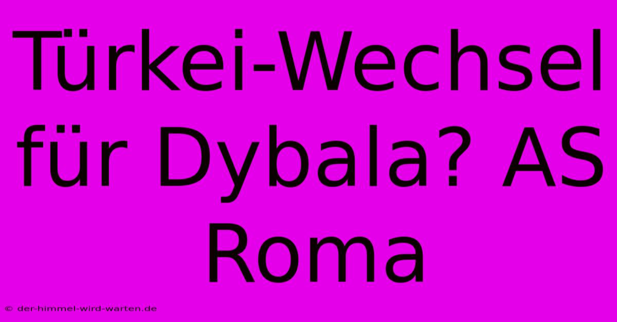 Türkei-Wechsel Für Dybala? AS Roma