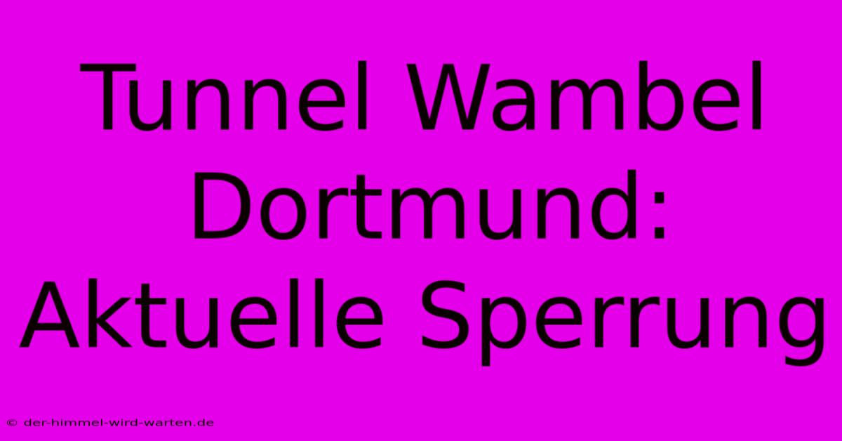 Tunnel Wambel Dortmund: Aktuelle Sperrung