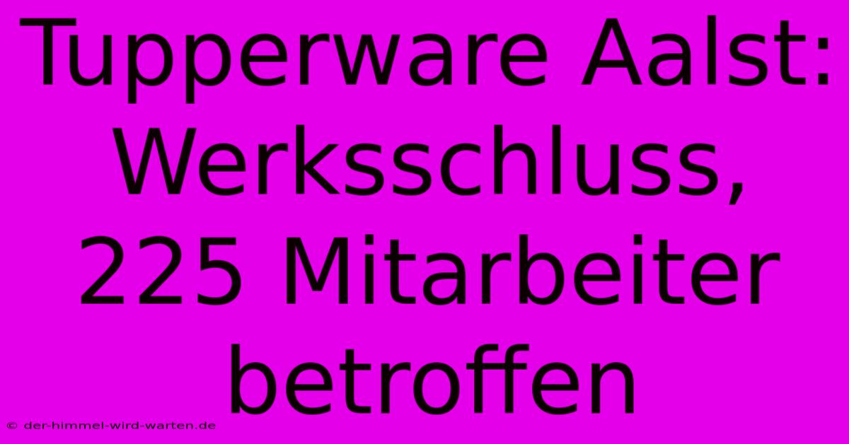 Tupperware Aalst: Werksschluss, 225 Mitarbeiter Betroffen