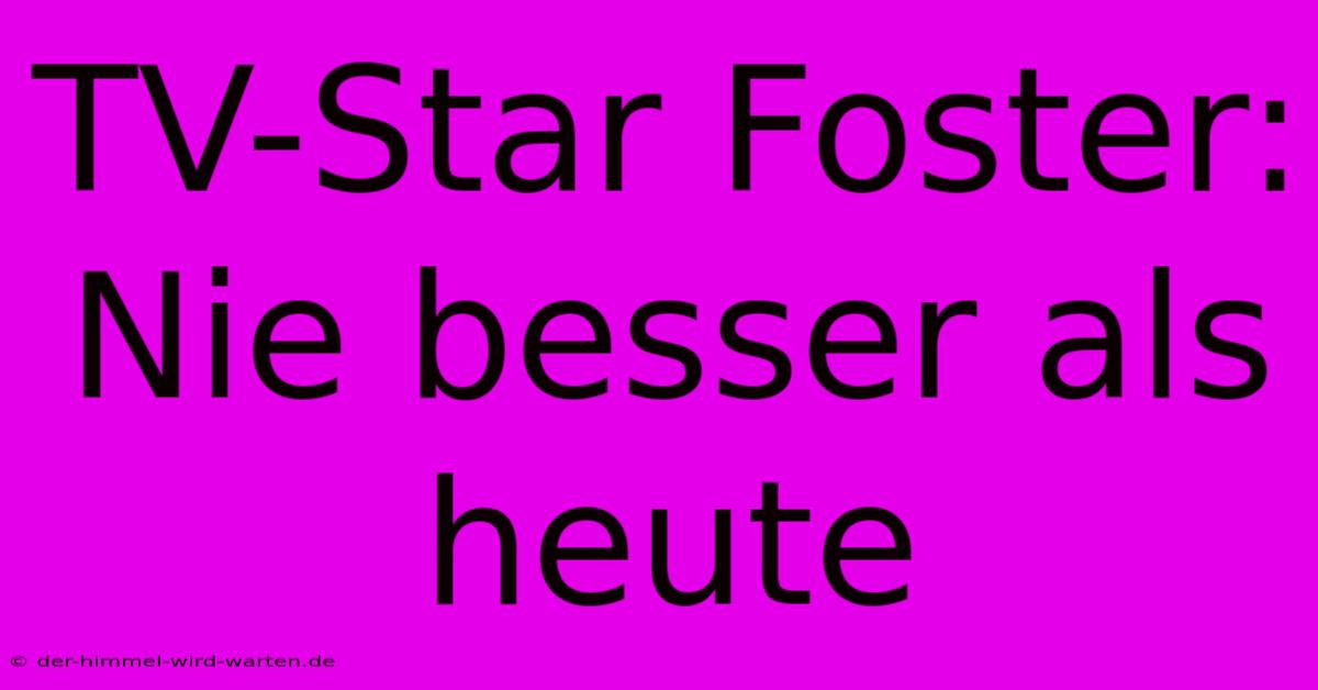 TV-Star Foster: Nie Besser Als Heute