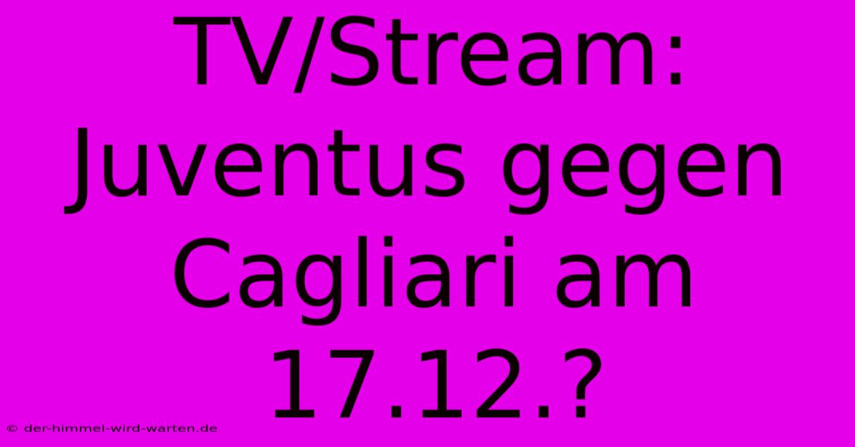 TV/Stream: Juventus Gegen Cagliari Am 17.12.?