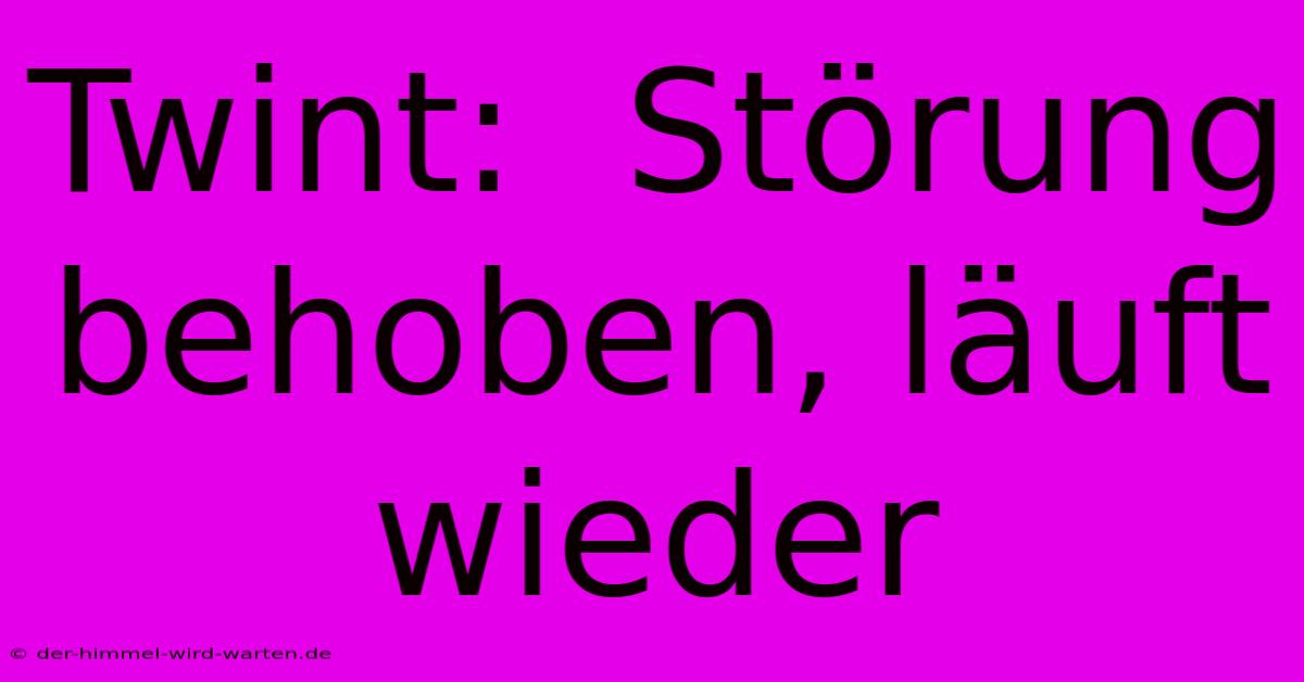Twint:  Störung Behoben, Läuft Wieder
