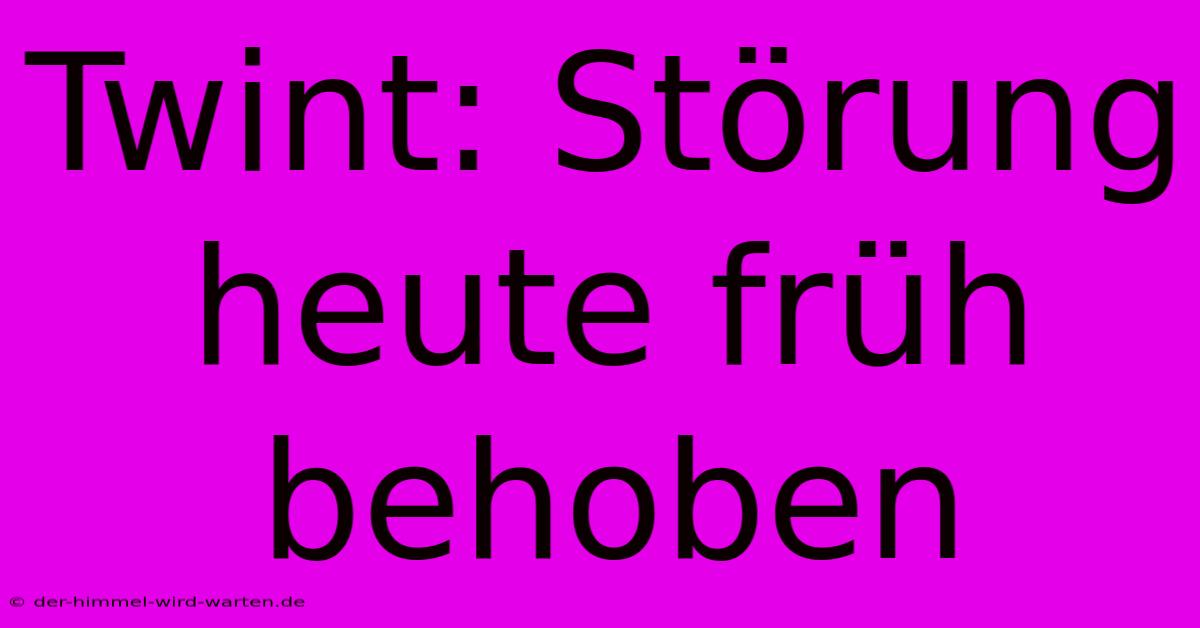 Twint: Störung Heute Früh Behoben