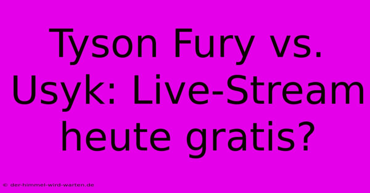 Tyson Fury Vs. Usyk: Live-Stream Heute Gratis?