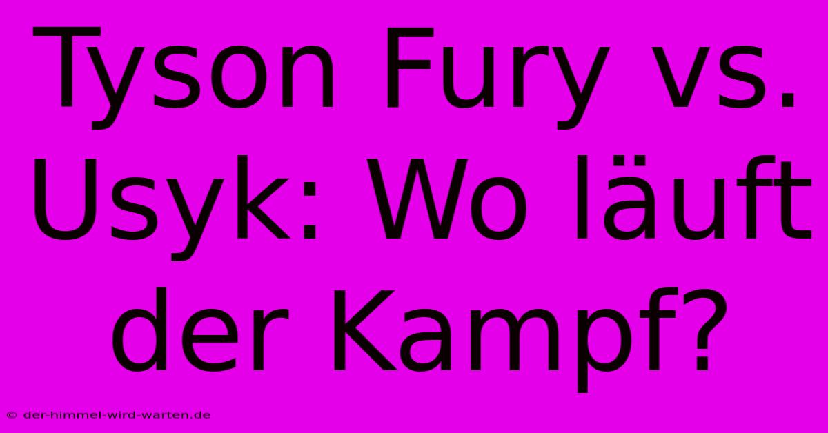 Tyson Fury Vs. Usyk: Wo Läuft Der Kampf?