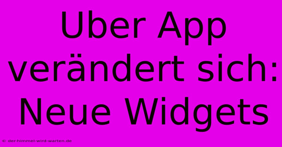 Uber App Verändert Sich: Neue Widgets