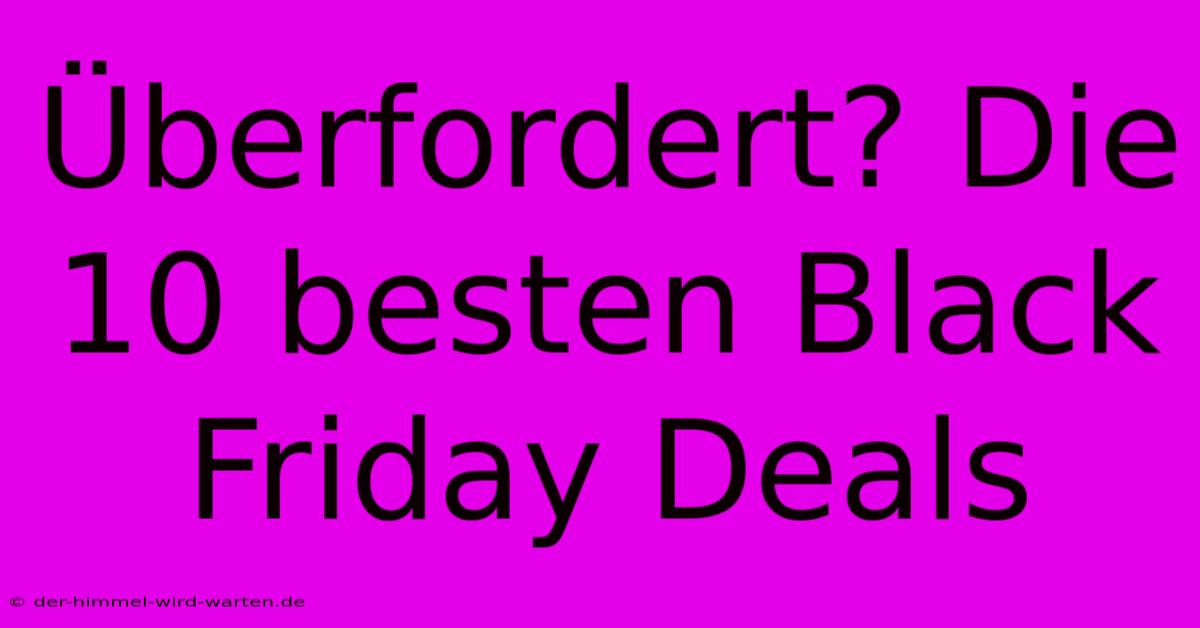 Überfordert? Die 10 Besten Black Friday Deals