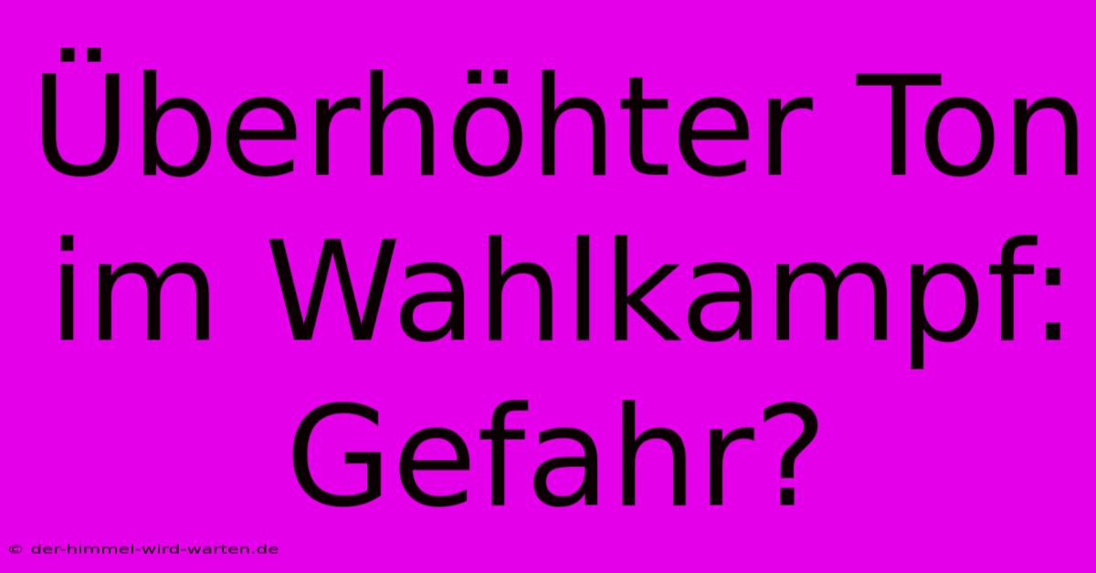 Überhöhter Ton Im Wahlkampf: Gefahr?