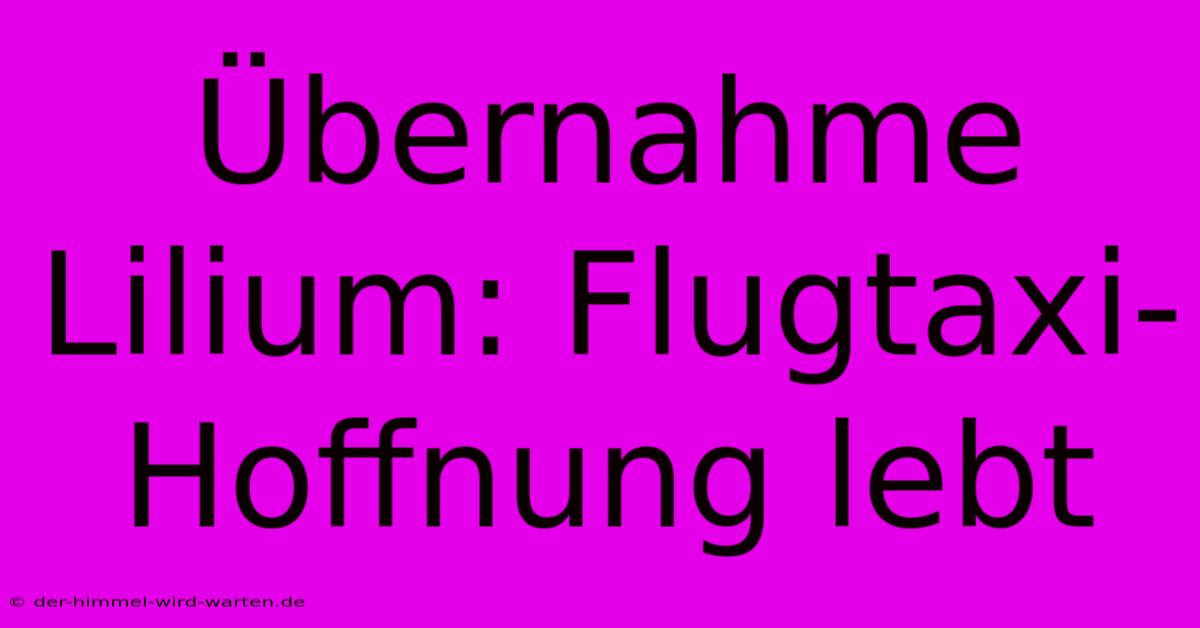 Übernahme Lilium: Flugtaxi-Hoffnung Lebt