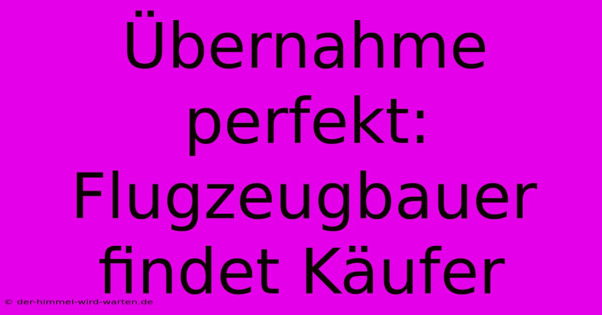 Übernahme Perfekt: Flugzeugbauer Findet Käufer