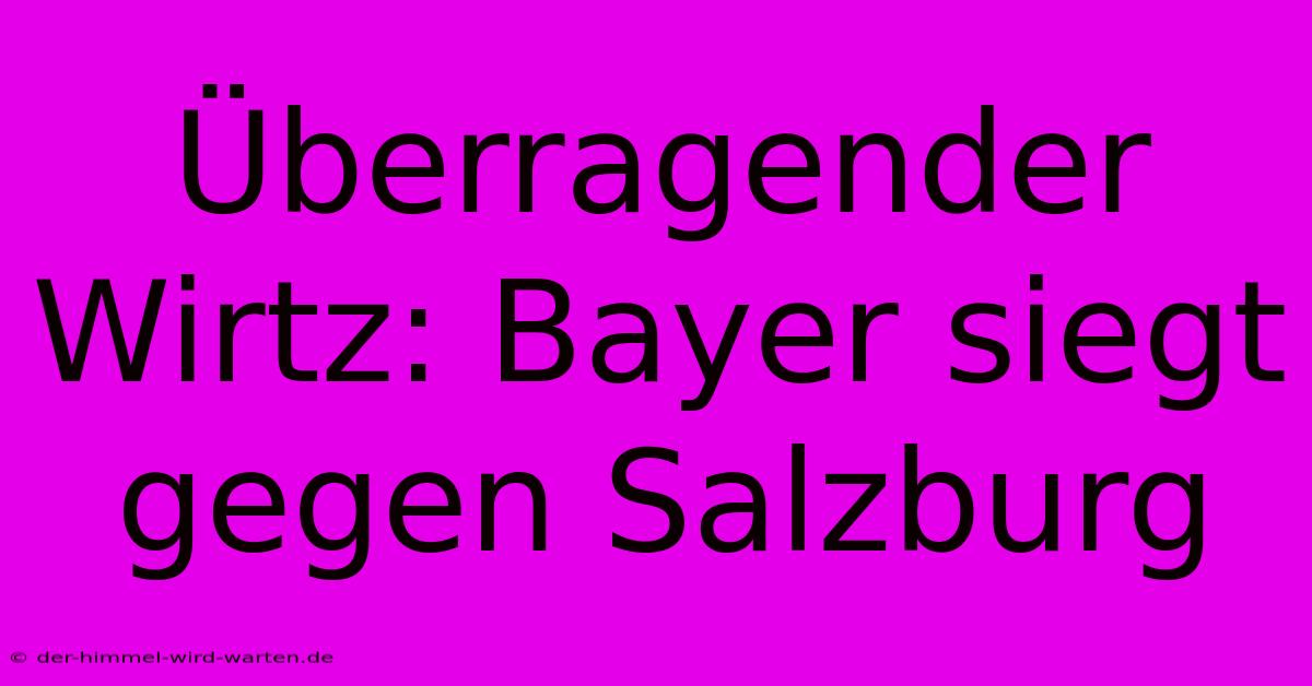 Überragender Wirtz: Bayer Siegt Gegen Salzburg