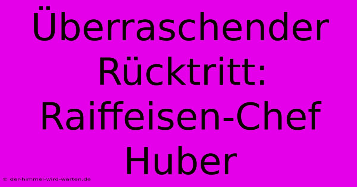 Überraschender Rücktritt: Raiffeisen-Chef Huber