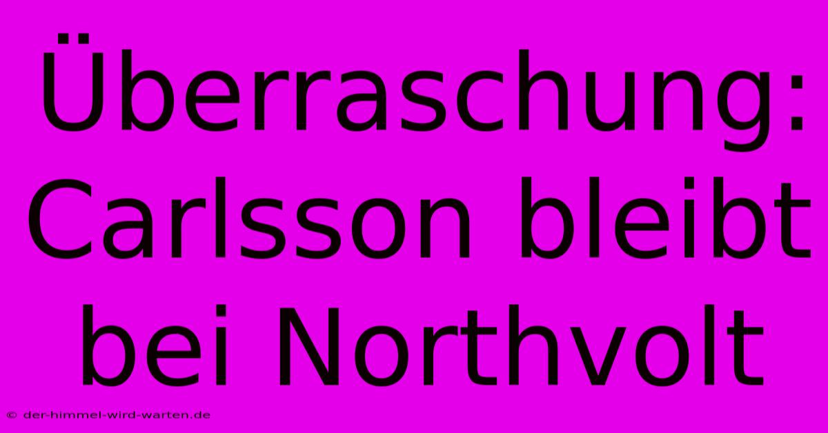 Überraschung: Carlsson Bleibt Bei Northvolt