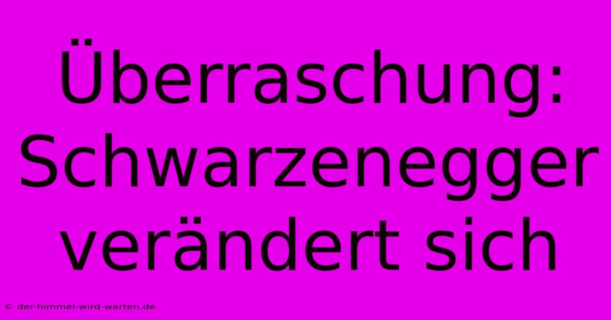 Überraschung: Schwarzenegger Verändert Sich