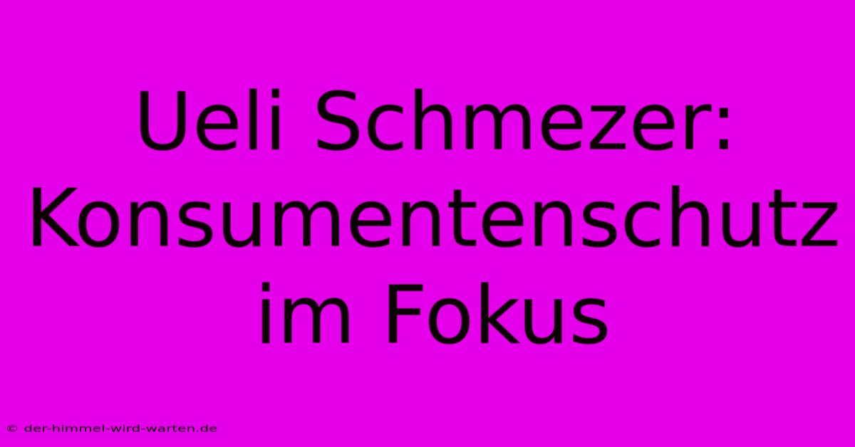 Ueli Schmezer: Konsumentenschutz Im Fokus