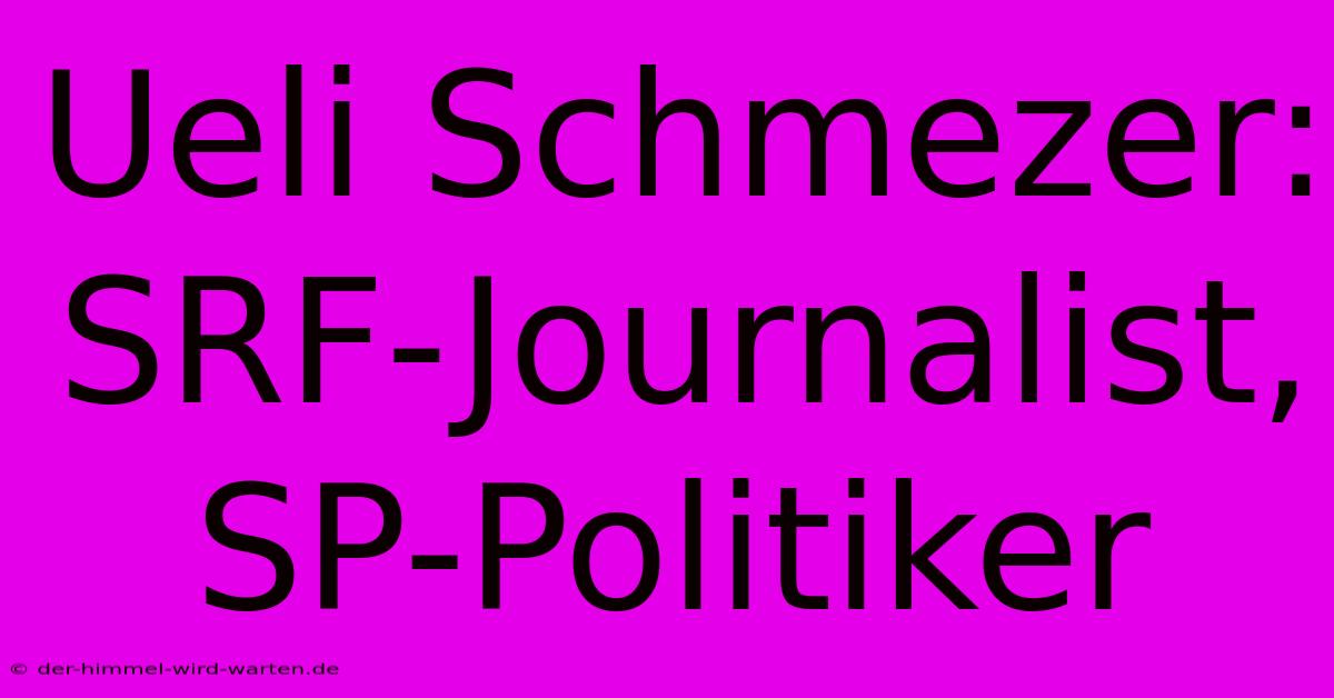 Ueli Schmezer: SRF-Journalist, SP-Politiker