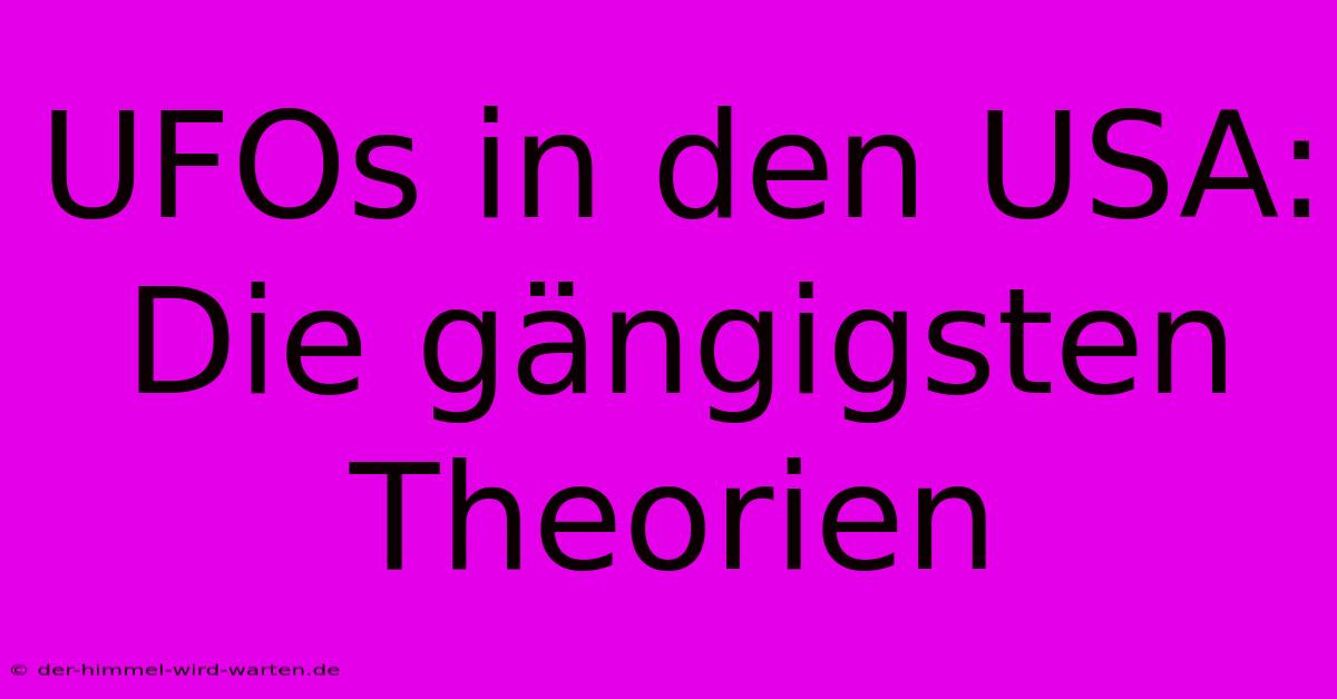 UFOs In Den USA:  Die Gängigsten Theorien