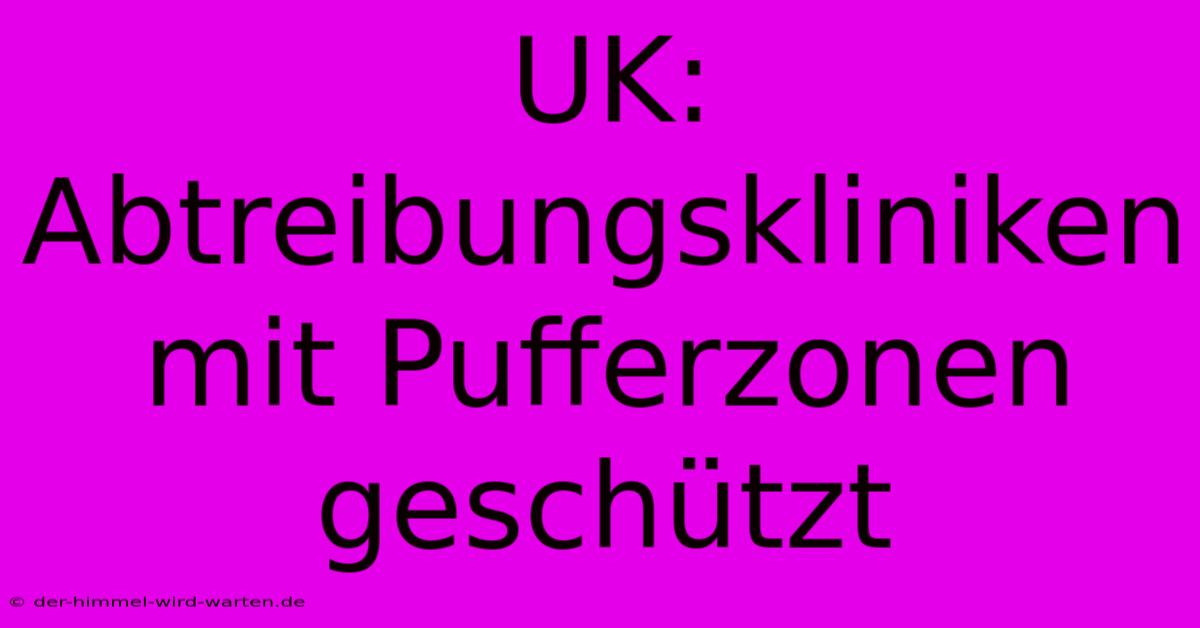 UK: Abtreibungskliniken Mit Pufferzonen Geschützt