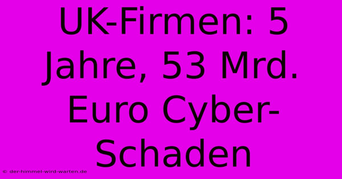 UK-Firmen: 5 Jahre, 53 Mrd. Euro Cyber-Schaden