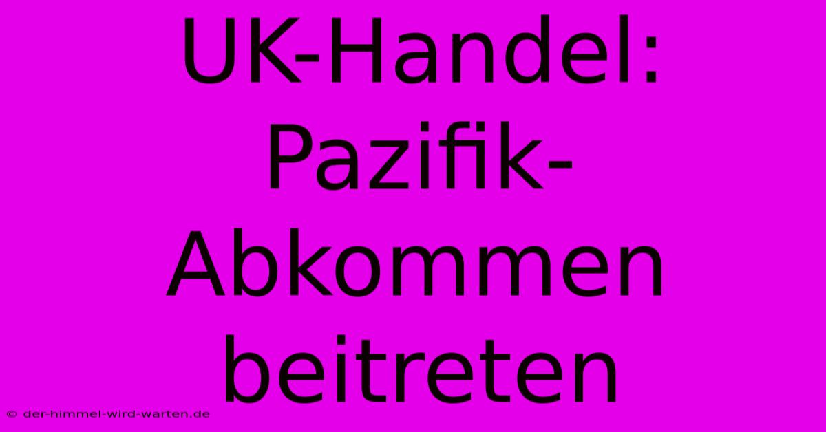 UK-Handel: Pazifik-Abkommen Beitreten