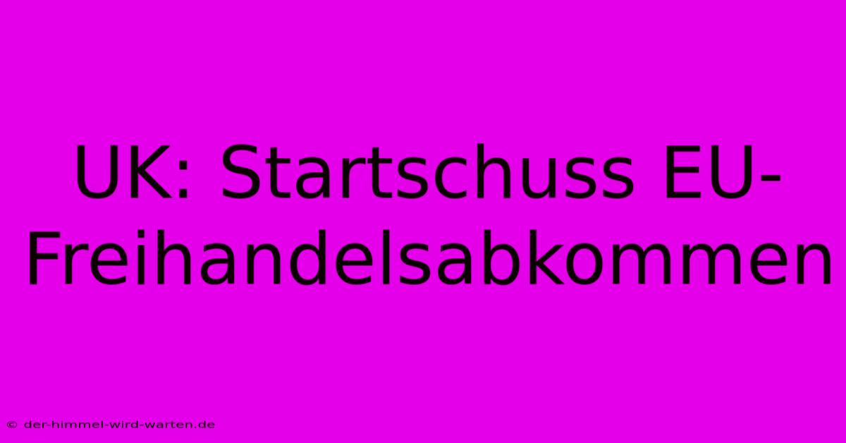 UK: Startschuss EU-Freihandelsabkommen