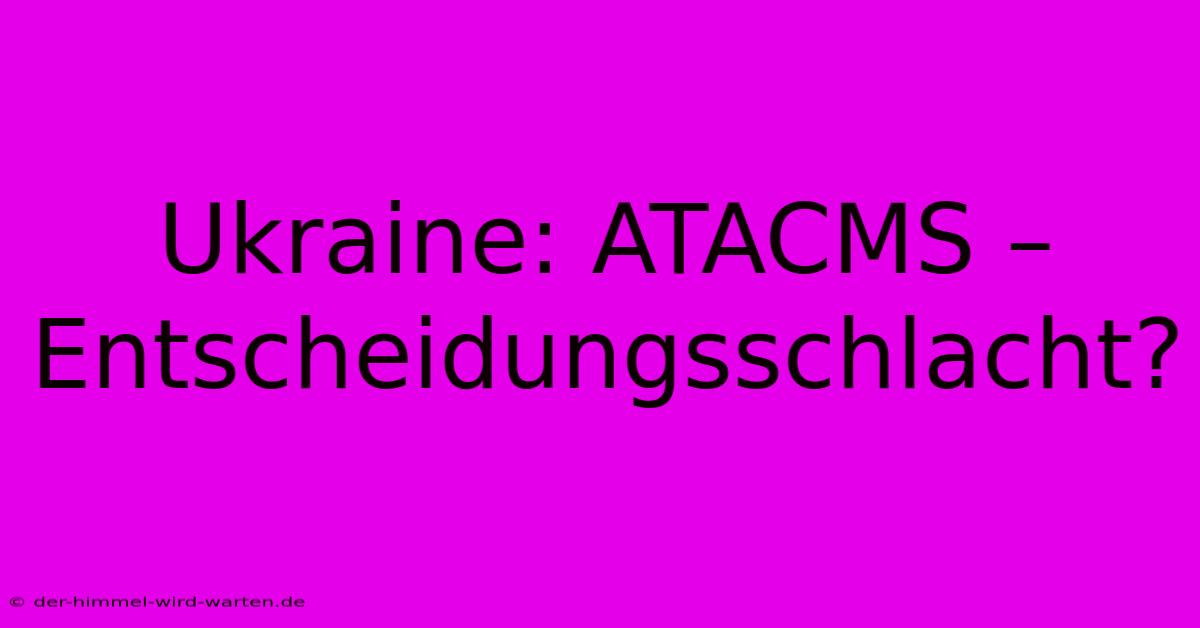 Ukraine: ATACMS – Entscheidungsschlacht?