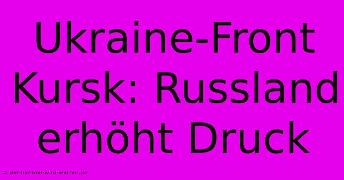 Ukraine-Front Kursk: Russland Erhöht Druck