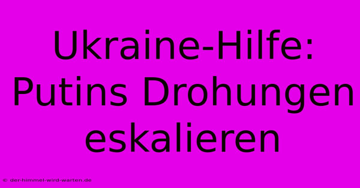 Ukraine-Hilfe: Putins Drohungen Eskalieren