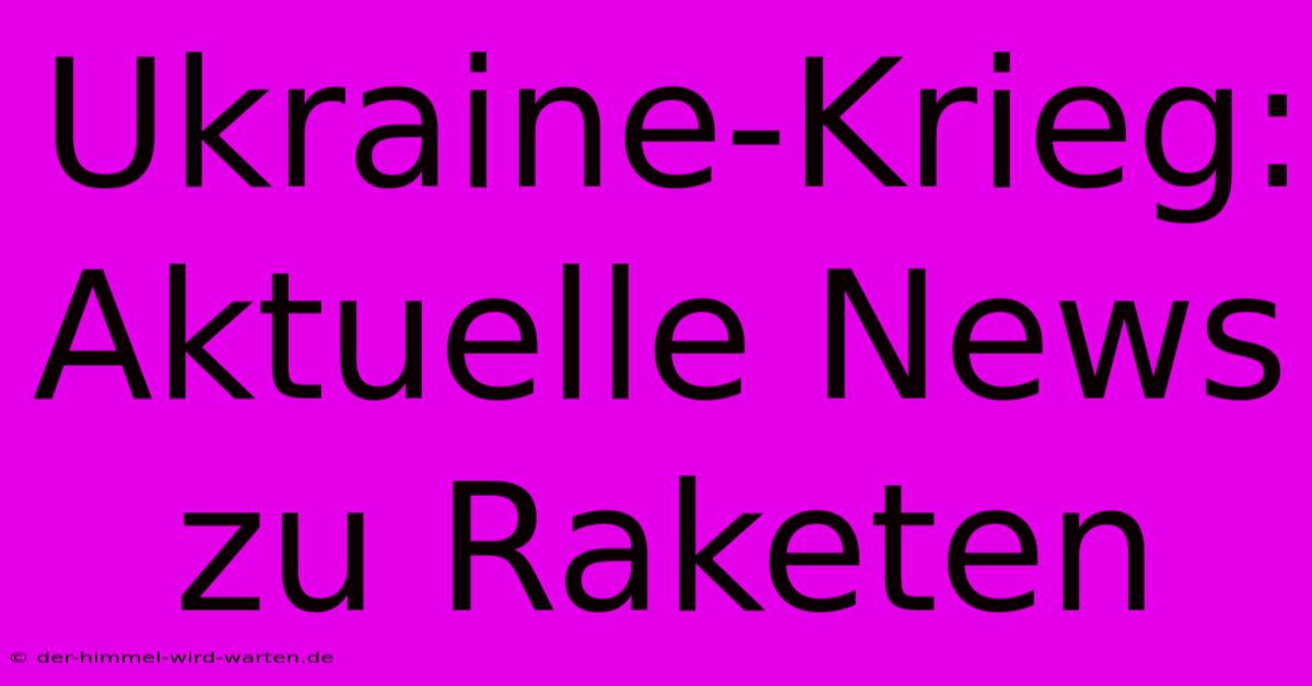 Ukraine-Krieg: Aktuelle News Zu Raketen