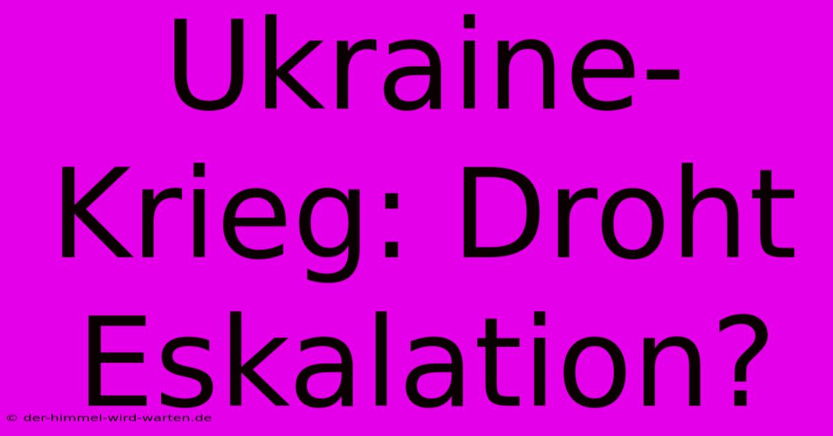 Ukraine-Krieg: Droht Eskalation?